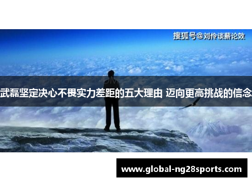 武磊坚定决心不畏实力差距的五大理由 迈向更高挑战的信念