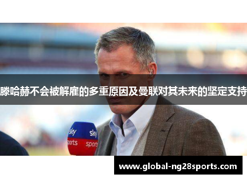 滕哈赫不会被解雇的多重原因及曼联对其未来的坚定支持