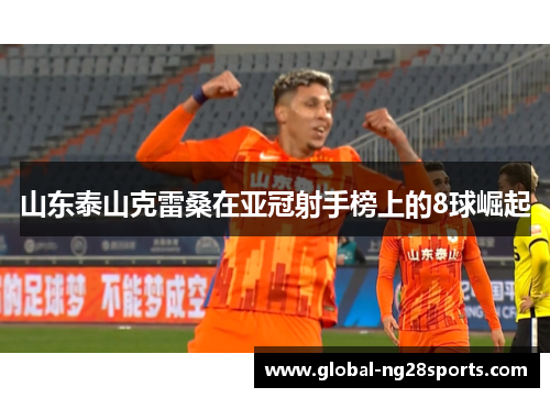 山东泰山克雷桑在亚冠射手榜上的8球崛起