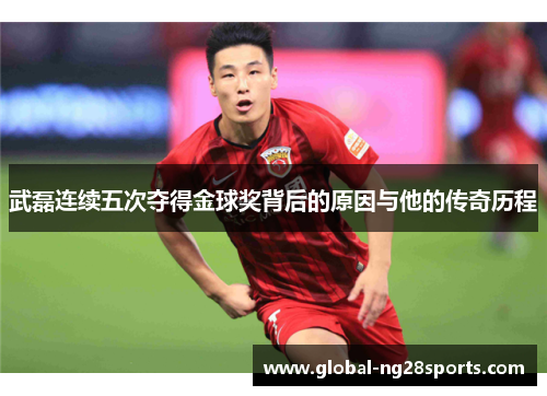 武磊连续五次夺得金球奖背后的原因与他的传奇历程