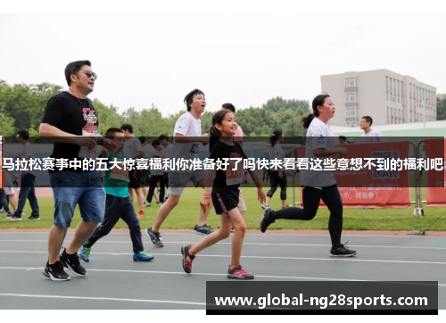 马拉松赛事中的五大惊喜福利你准备好了吗快来看看这些意想不到的福利吧