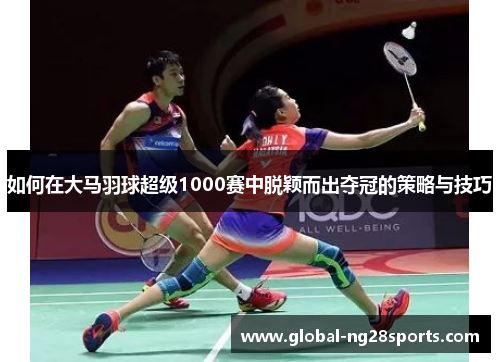 如何在大马羽球超级1000赛中脱颖而出夺冠的策略与技巧