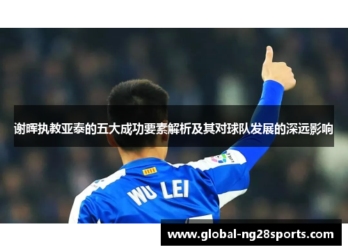 谢晖执教亚泰的五大成功要素解析及其对球队发展的深远影响