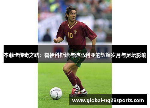 本菲卡传奇之路：鲁伊科斯塔与迪马利亚的辉煌岁月与足坛影响
