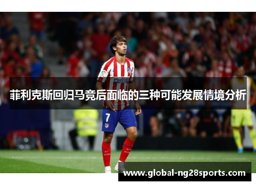 菲利克斯回归马竞后面临的三种可能发展情境分析