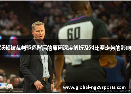 沃顿被裁判驱逐背后的原因深度解析及对比赛走势的影响
