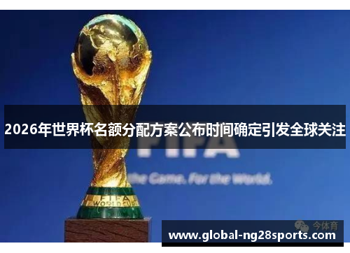 2026年世界杯名额分配方案公布时间确定引发全球关注