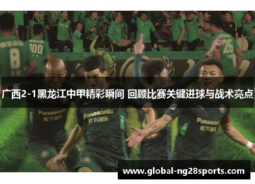 广西2-1黑龙江中甲精彩瞬间 回顾比赛关键进球与战术亮点 广西2-1黑龙江中甲精彩瞬间 回顾比赛关键进球与战术亮点