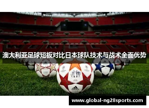 澳大利亚足球短板对比日本球队技术与战术全面优势