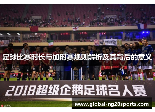 足球比赛时长与加时赛规则解析及其背后的意义