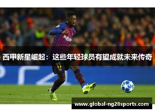 西甲新星崛起：这些年轻球员有望成就未来传奇