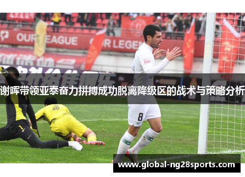 谢晖带领亚泰奋力拼搏成功脱离降级区的战术与策略分析 谢晖带领亚泰奋力拼搏成功脱离降级区的战术与策略分析