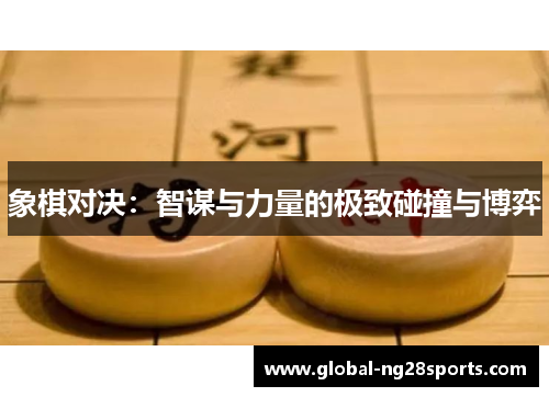象棋对决:智谋与力量的极致碰撞与博弈 象棋对决:智谋与力量的极致碰撞与博弈