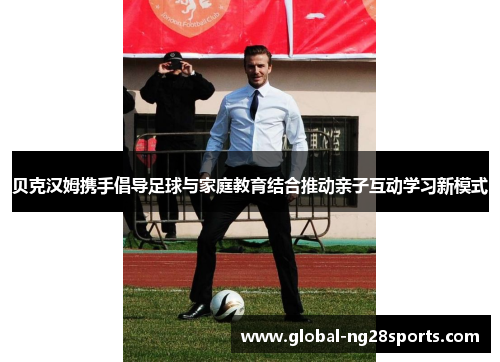 贝克汉姆携手倡导足球与家庭教育结合推动亲子互动学习新模式