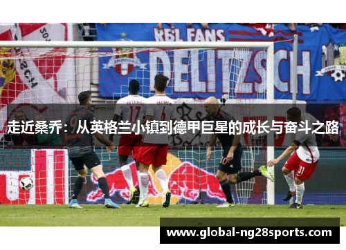 走近桑乔：从英格兰小镇到德甲巨星的成长与奋斗之路