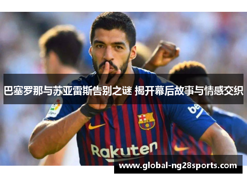 巴塞罗那与苏亚雷斯告别之谜 揭开幕后故事与情感交织 巴塞罗那与苏亚雷斯告别之谜 揭开幕后故事与情感交织