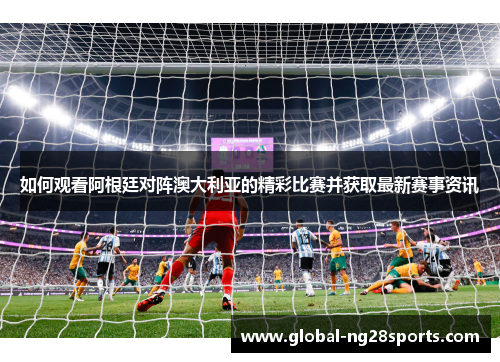 如何观看阿根廷对阵澳大利亚的精彩比赛并获取最新赛事资讯