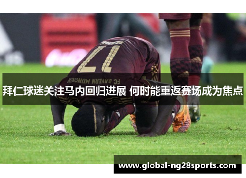 拜仁球迷关注马内回归进展 何时能重返赛场成为焦点 拜仁球迷关注马内回归进展 何时能重返赛场成为焦点